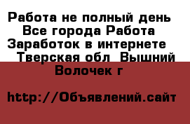 Работа не полный день - Все города Работа » Заработок в интернете   . Тверская обл.,Вышний Волочек г.
